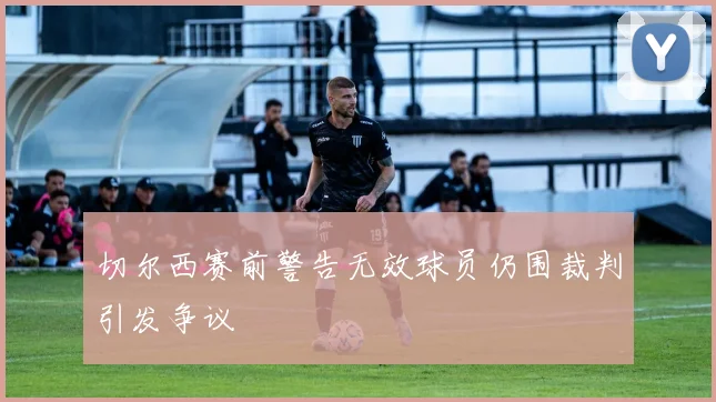 切尔西赛前警告无效球员仍围裁判引发争议