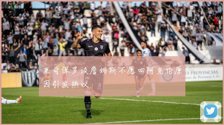 里奇保罗谈詹姆斯不愿回阿克伦原因引发热议