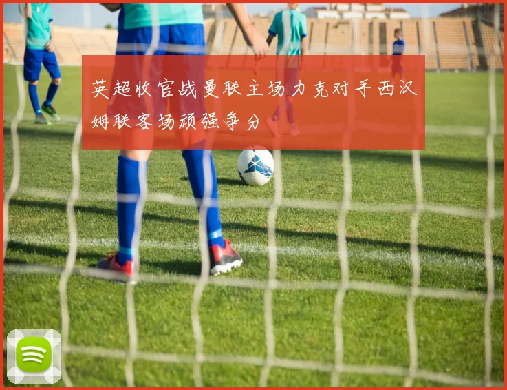 英超收官战曼联主场力克对手西汉姆联客场顽强争分