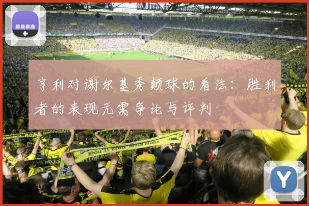亨利对谢尔基秀颠球的看法：胜利者的表现无需争论与评判