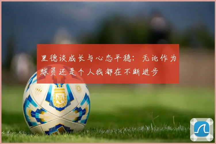 里德谈成长与心态平稳:无论作为球员还是个人我都在不断进步