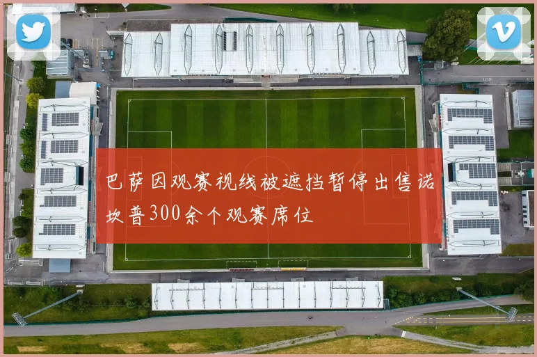 巴萨因观赛视线被遮挡暂停出售诺坎普300余个观赛席位
