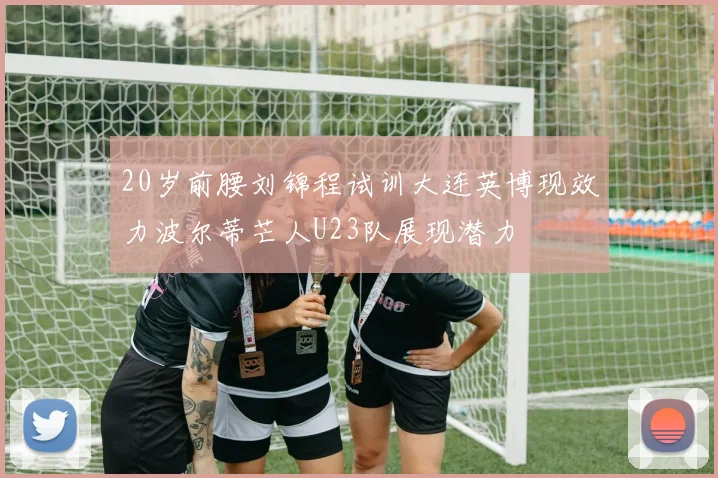 20岁前腰刘锦程试训大连英博现效力波尔蒂芒人U23队展现潜力