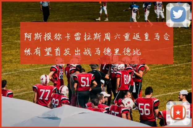 阿斯报称卡雷拉斯周六重返皇马合练有望首发出战马德里德比
