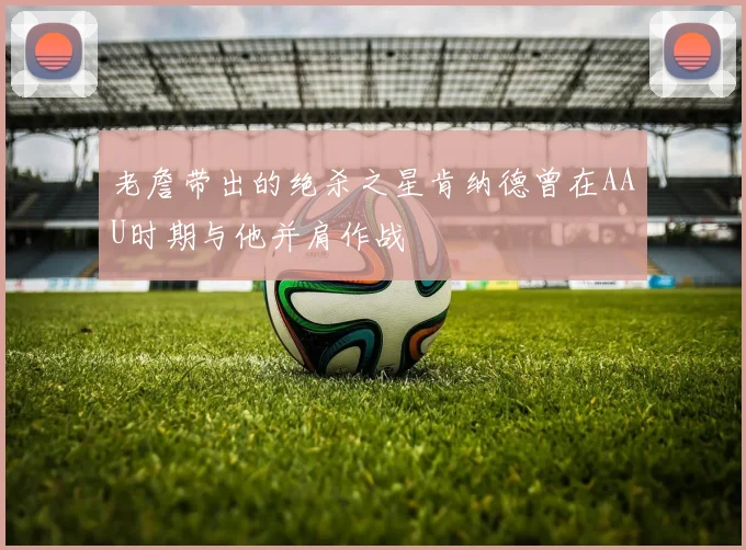 老詹带出的绝杀之星肯纳德曾在AAU时期与他并肩作战