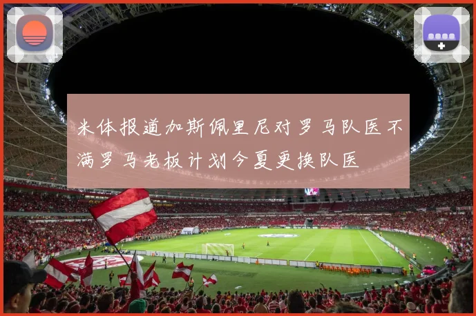 米体报道加斯佩里尼对罗马队医不满罗马老板计划今夏更换队医