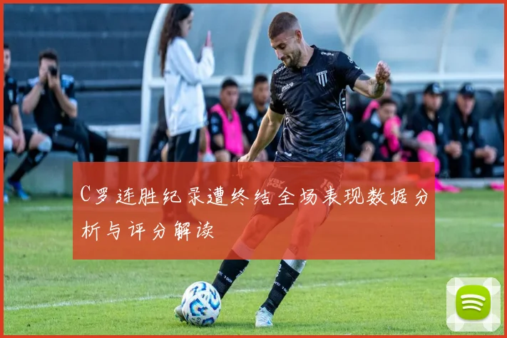 C罗连胜纪录遭终结全场表现数据分析与评分解读