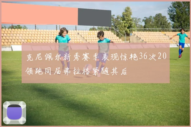 克尼佩尔新秀赛季表现惊艳36次20领跑同届弗拉格紧随其后