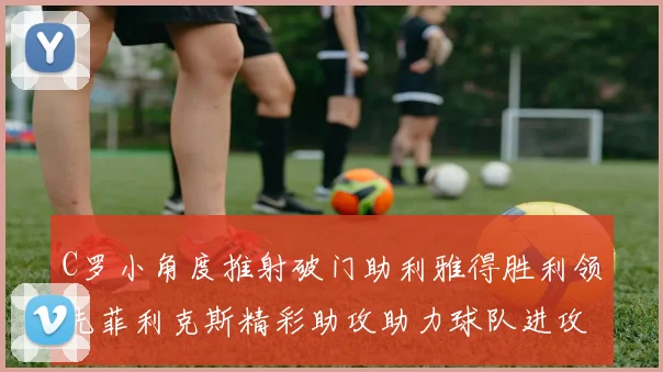C罗小角度推射破门助利雅得胜利领先菲利克斯精彩助攻助力球队进攻