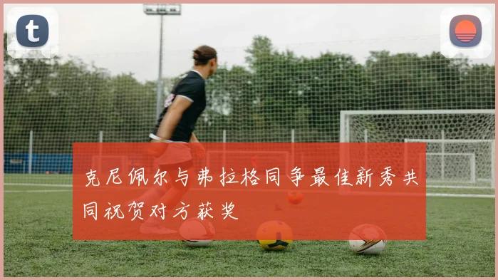克尼佩尔与弗拉格同争最佳新秀共同祝贺对方获奖