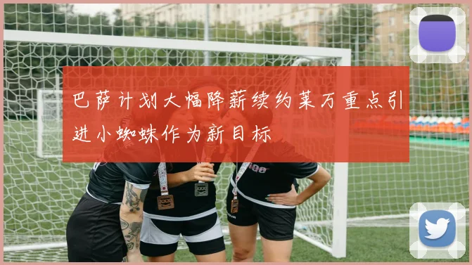 巴萨计划大幅降薪续约莱万重点引进小蜘蛛作为新目标