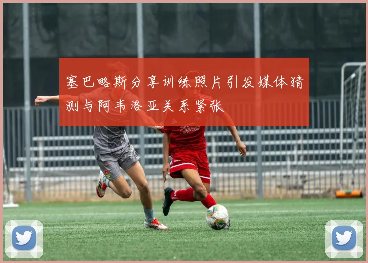 塞巴略斯分享训练照片引发媒体猜测与阿韦洛亚关系紧张