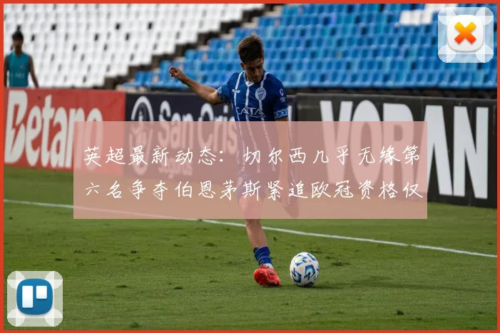 英超最新动态:切尔西几乎无缘第六名争夺伯恩茅斯紧追欧冠资格仅差三分