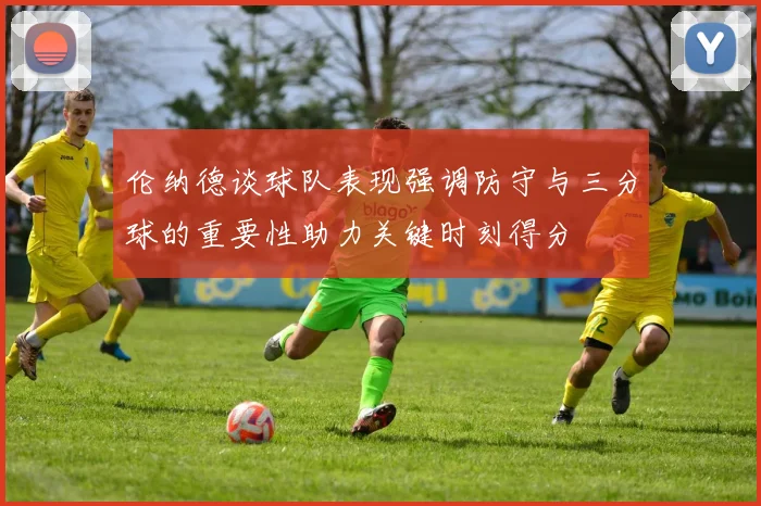 伦纳德谈球队表现强调防守与三分球的重要性助力关键时刻得分