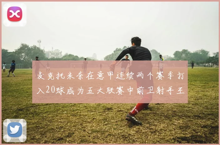 麦克托米奈在意甲连续两个赛季打入20球成为五大联赛中前卫射手王