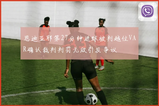 恩迪亚耶第27分钟进球被判越位VAR确认裁判判罚无效引发争议