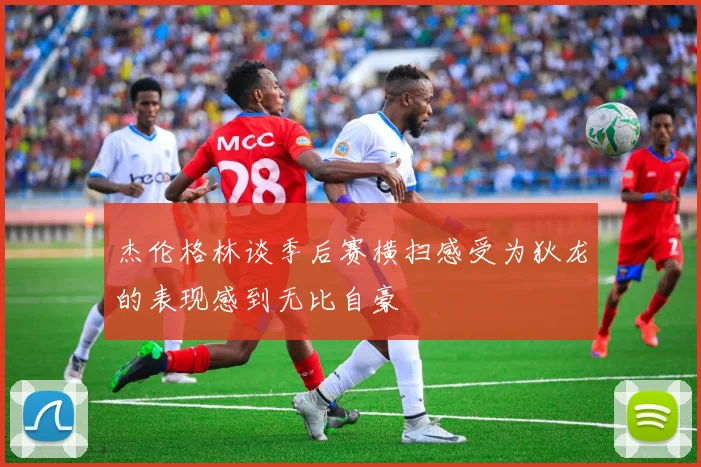 杰伦格林谈季后赛横扫感受为狄龙的表现感到无比自豪