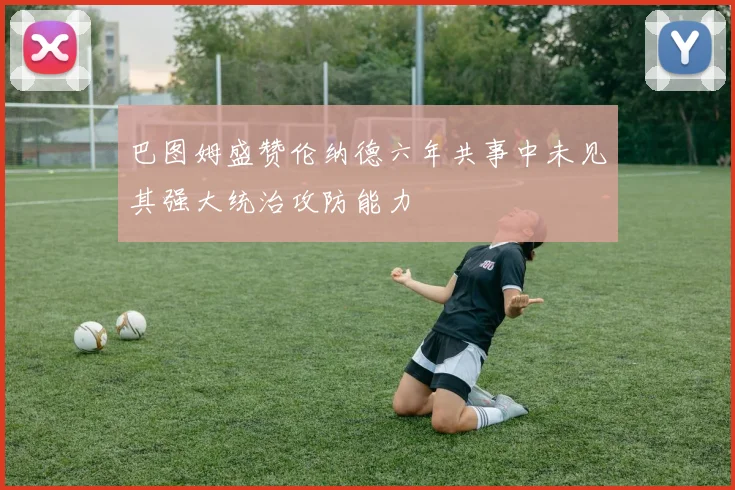 巴图姆盛赞伦纳德六年共事中未见其强大统治攻防能力