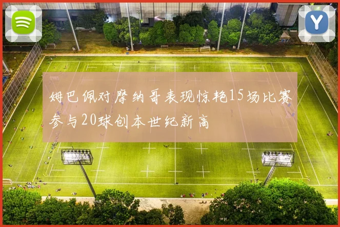 姆巴佩对摩纳哥表现惊艳15场比赛参与20球创本世纪新高