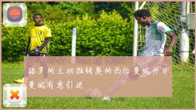 赫罗纳主动推销奥纳西给曼城并非曼城有意引进