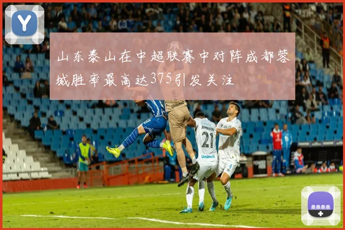山东泰山在中超联赛中对阵成都蓉城胜率最高达375引发关注