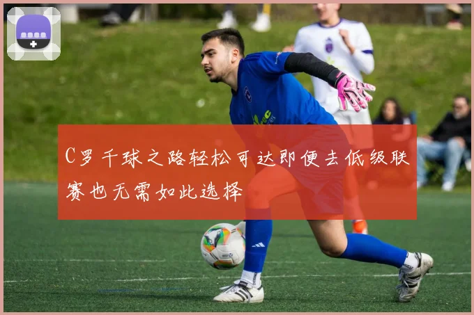 C罗千球之路轻松可达即便去低级联赛也无需如此选择
