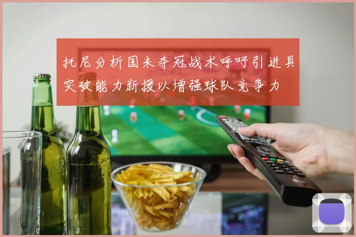 托尼分析国米夺冠战术呼吁引进具突破能力新援以增强球队竞争力