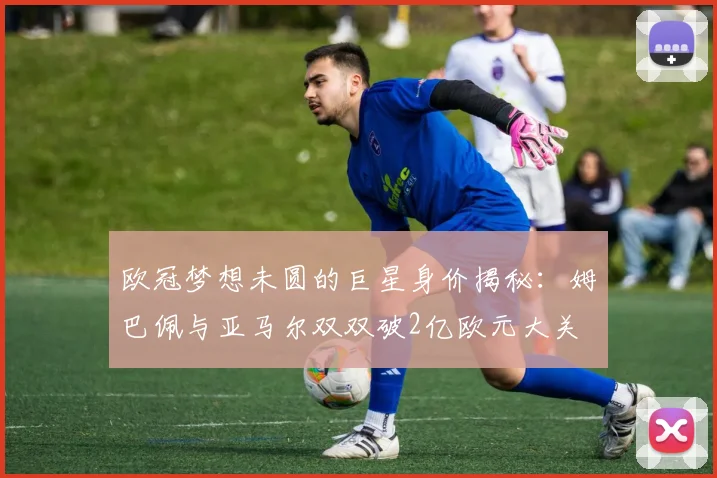 欧冠梦想未圆的巨星身价揭秘：姆巴佩与亚马尔双双破2亿欧元大关