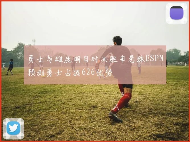 勇士与雄鹿明日对决胜率悬殊ESPN预测勇士占据626优势
