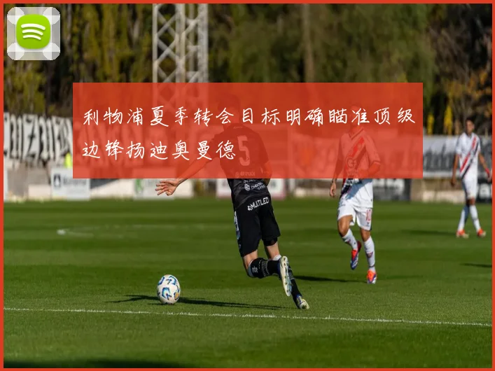 利物浦夏季转会目标明确瞄准顶级边锋扬迪奥曼德