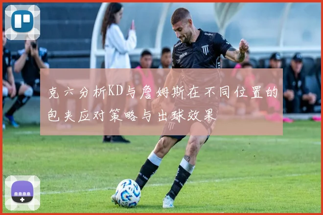克六分析KD与詹姆斯在不同位置的包夹应对策略与出球效果