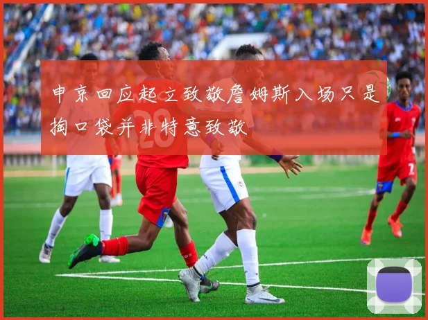 申京回应起立致敬詹姆斯入场只是掏口袋并非特意致敬