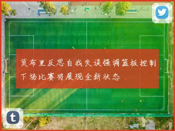 莫布里反思自我失误强调篮板控制下场比赛将展现全新状态
