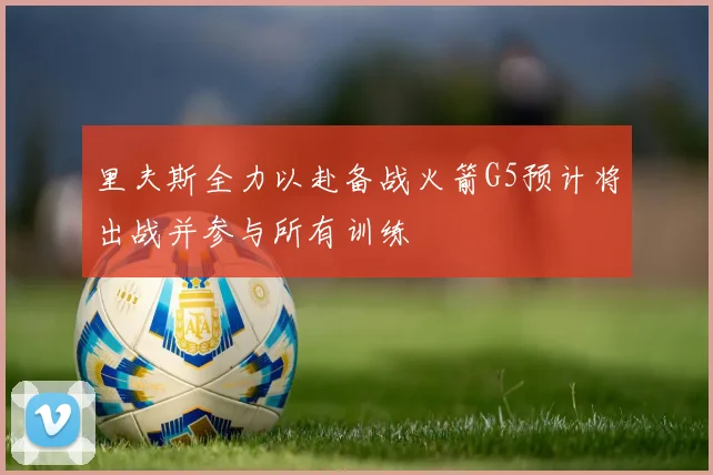 里夫斯全力以赴备战火箭G5预计将出战并参与所有训练