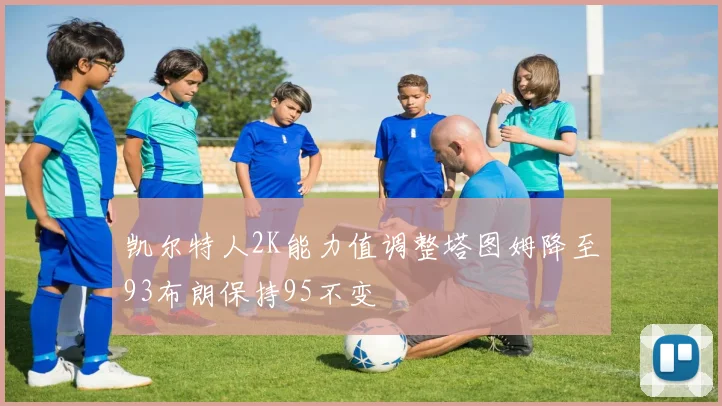 凯尔特人2K能力值调整塔图姆降至93布朗保持95不变