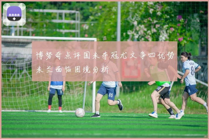 博努奇点评国米夺冠尤文争四优势米兰面临困境分析
