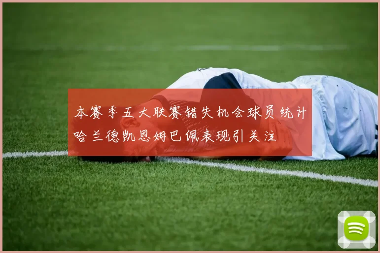 本赛季五大联赛错失机会球员统计哈兰德凯恩姆巴佩表现引关注