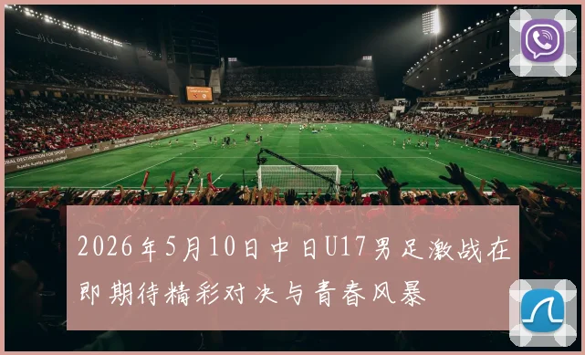 2026年5月10日中日U17男足激战在即期待精彩对决与青春风暴