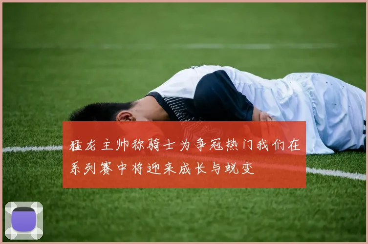 猛龙主帅称骑士为争冠热门我们在系列赛中将迎来成长与蜕变