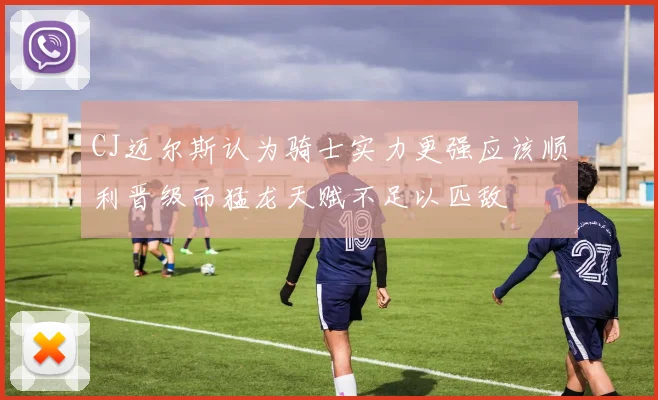CJ迈尔斯认为骑士实力更强应该顺利晋级而猛龙天赋不足以匹敌