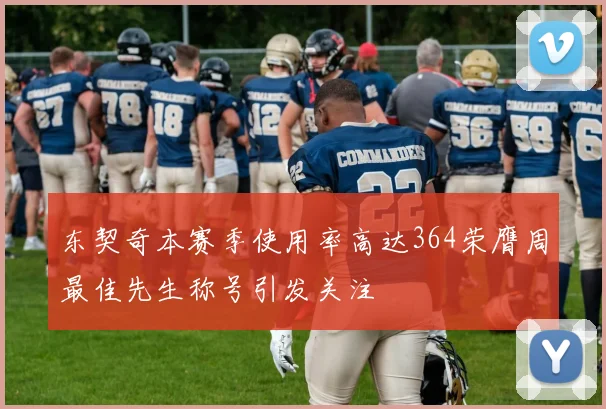 东契奇本赛季使用率高达364荣膺周最佳先生称号引发关注