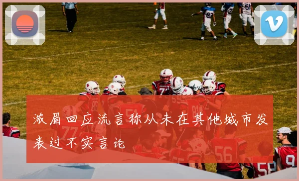 浓眉回应流言称从未在其他城市发表过不实言论