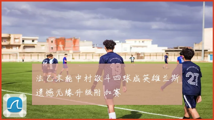 法乙末轮中村敬斗四球成英雄兰斯遗憾无缘升级附加赛