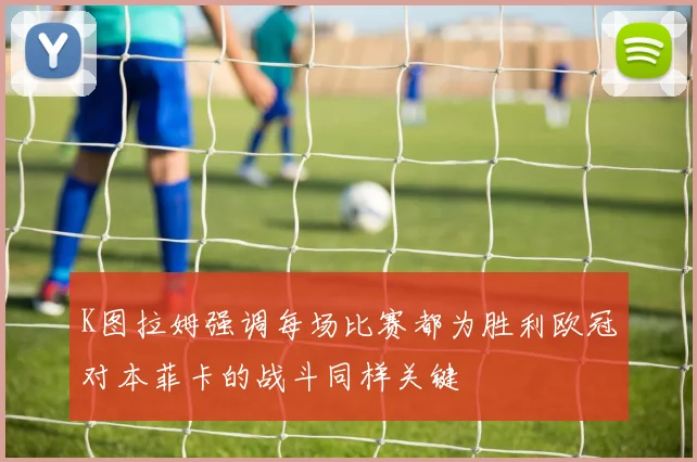 K图拉姆强调每场比赛都为胜利欧冠对本菲卡的战斗同样关键