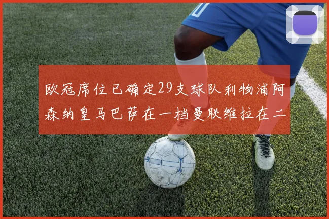 欧冠席位已确定29支球队利物浦阿森纳皇马巴萨在一档曼联维拉在二档